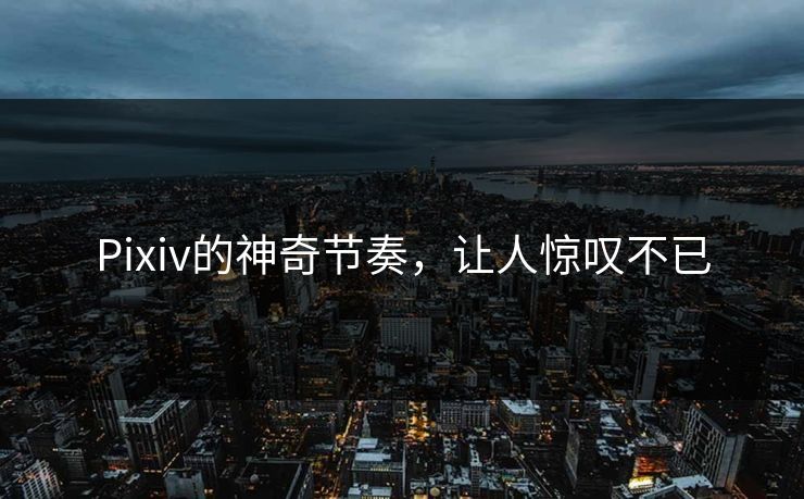 Pixiv的神奇节奏,让人惊叹不已 Pixiv的神奇节奏,让人惊叹不已