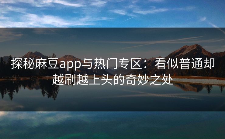 探秘麻豆app与热门专区：看似普通却越刷越上头的奇妙之处